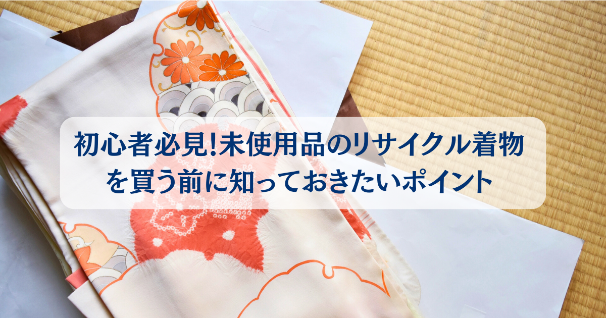 初心者必見！未使用品のリサイクル着物を買う前に知っておきたい 